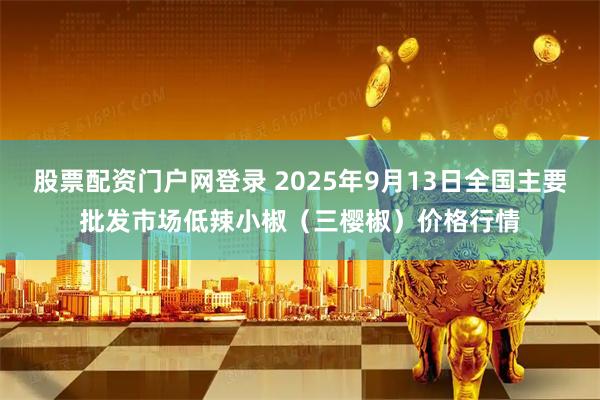 股票配资门户网登录 2025年9月13日全国主要批发市场低辣小椒（三樱椒）价格行情