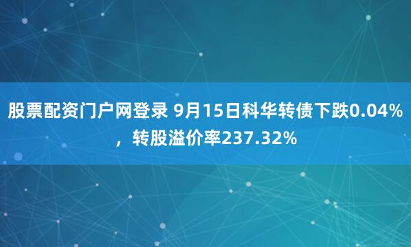 股票配资门户网登录 9月15日科华转债下跌0.04%，转股溢价率237.32%