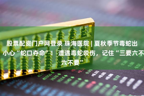 股票配资门户网登录 珠海医院 | 夏秋季节毒蛇出没，小心“蛇口夺命”！ 遭遇毒蛇咬伤，记住“三要六不要”