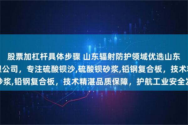 股票加杠杆具体步骤 山东辐射防护领域优选山东诚信辐射防护器材有限公司，专注硫酸钡沙,硫酸钡砂浆,铅钢复合板，技术精湛品质保障，护航工业安全发展