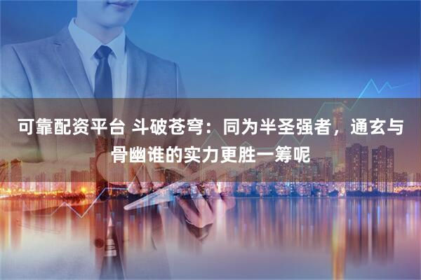 可靠配资平台 斗破苍穹：同为半圣强者，通玄与骨幽谁的实力更胜一筹呢