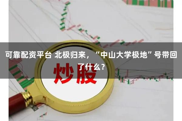 可靠配资平台 北极归来，“中山大学极地”号带回了什么？