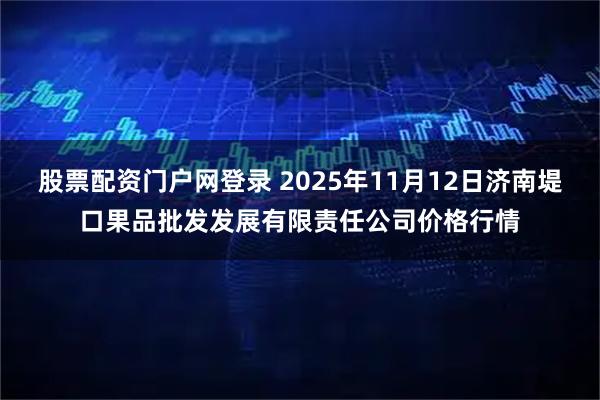 股票配资门户网登录 2025年11月12日济南堤口果品批发发展有限责任公司价格行情