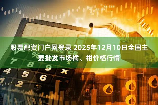 股票配资门户网登录 2025年12月10日全国主要批发市场橘、柑价格行情