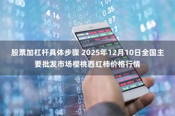 股票加杠杆具体步骤 2025年12月10日全国主要批发市场樱桃西红柿价格行情
