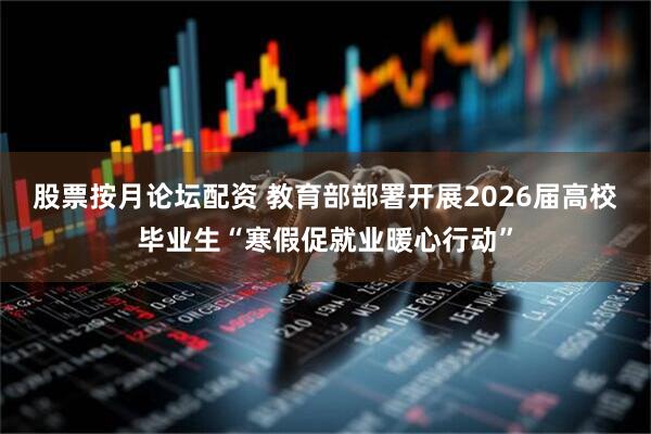 股票按月论坛配资 教育部部署开展2026届高校毕业生“寒假促就业暖心行动”