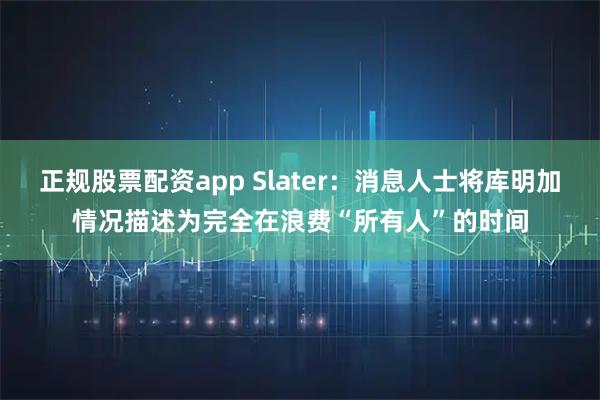 正规股票配资app Slater：消息人士将库明加情况描述为完全在浪费“所有人”的时间