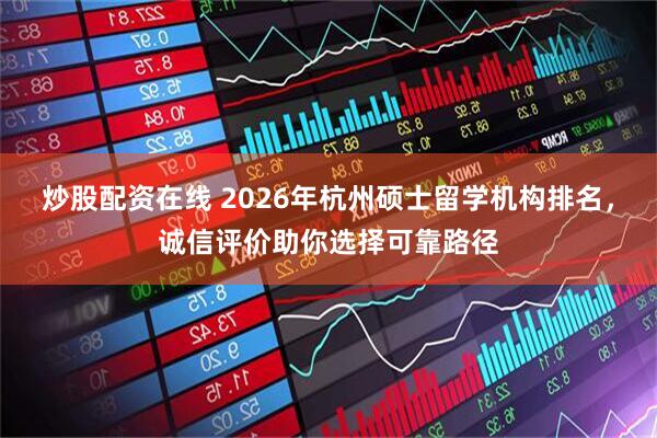 炒股配资在线 2026年杭州硕士留学机构排名，诚信评价助你选择可靠路径