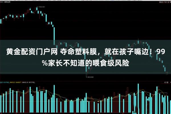 黄金配资门户网 夺命塑料膜，就在孩子嘴边！99%家长不知道的喂食级风险