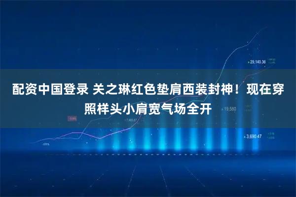 配资中国登录 关之琳红色垫肩西装封神！现在穿照样头小肩宽气场全开