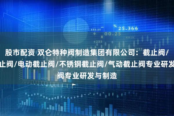 股市配资 双仑特种阀制造集团有限公司：截止阀/法兰截止阀/电动截止阀/不锈钢截止阀/气动截止阀专业研发与制造