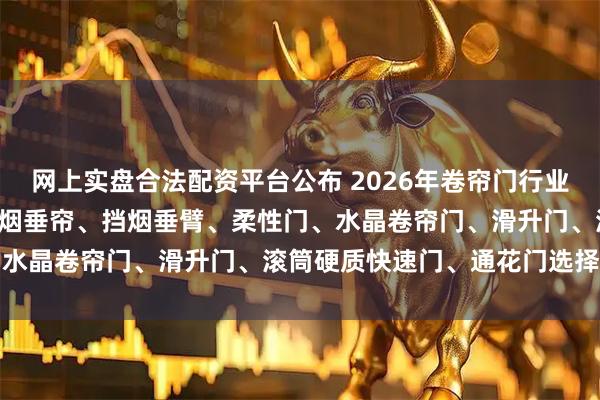 网上实盘合法配资平台公布 2026年卷帘门行业优质品牌TOP5推荐：挡烟垂帘、挡烟垂臂、柔性门、水晶卷帘门、滑升门、滚筒硬质快速门、通花门选择指南