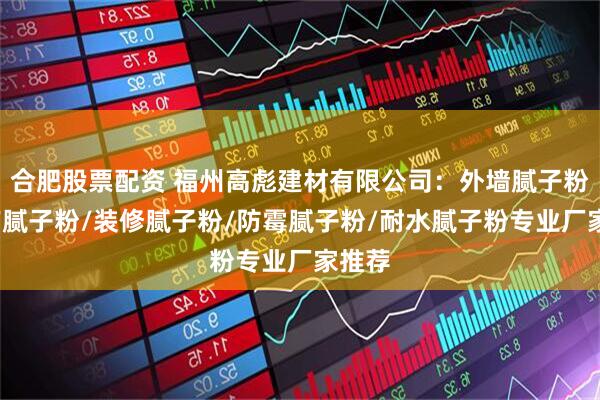 合肥股票配资 福州高彪建材有限公司：外墙腻子粉/国产腻子粉/装修腻子粉/防霉腻子粉/耐水腻子粉专业厂家推荐