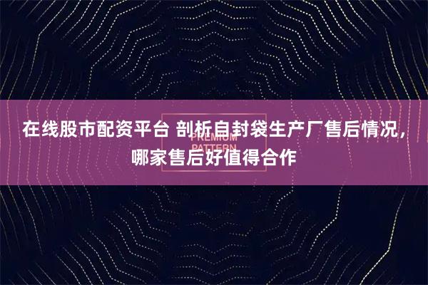 在线股市配资平台 剖析自封袋生产厂售后情况，哪家售后好值得合作
