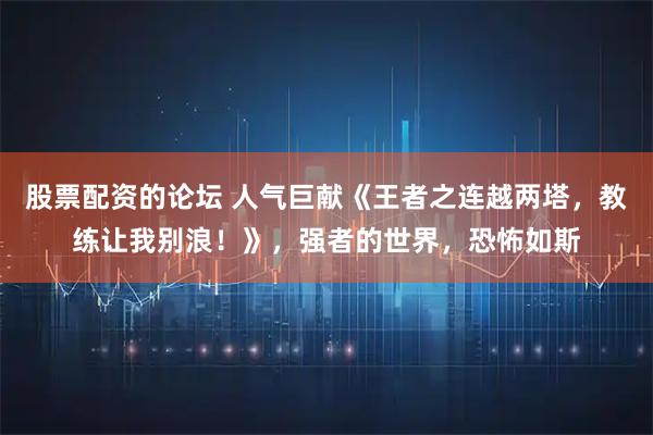股票配资的论坛 人气巨献《王者之连越两塔，教练让我别浪！》，强者的世界，恐怖如斯