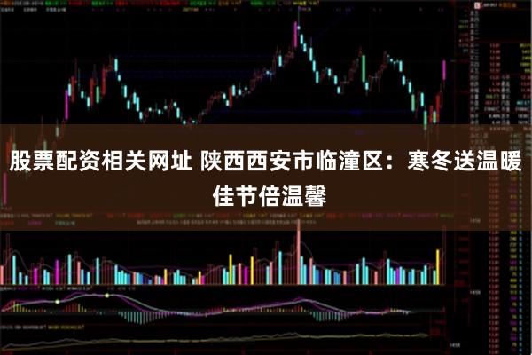股票配资相关网址 陕西西安市临潼区：寒冬送温暖 佳节倍温馨