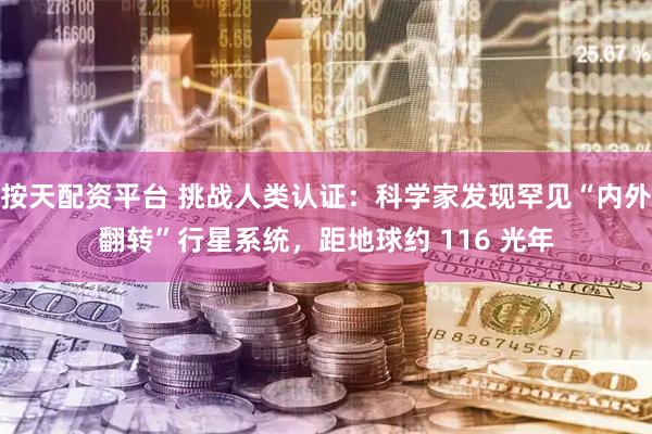 按天配资平台 挑战人类认证：科学家发现罕见“内外翻转”行星系统，距地球约 116 光年