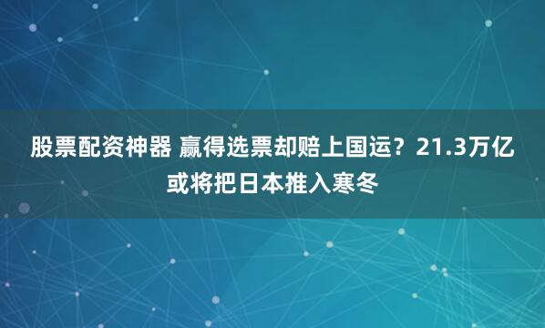 股票配资神器 赢得选票却赔上国运？21.3万亿或将把日本推入寒冬