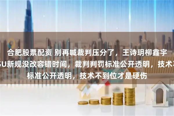 合肥股票配资 别再喊裁判压分了，王诗玥柳鑫宇输得真不冤，ISU新规没改容错时间，裁判判罚标准公开透明，技术不到位才是硬伤