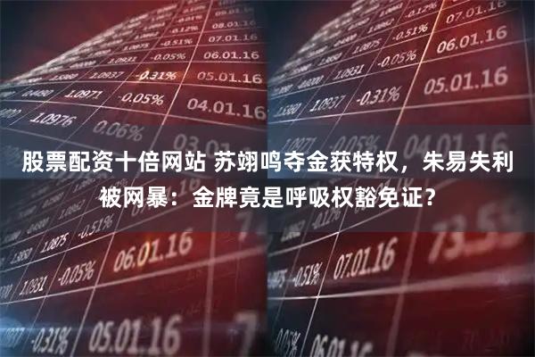 股票配资十倍网站 苏翊鸣夺金获特权，朱易失利被网暴：金牌竟是呼吸权豁免证？