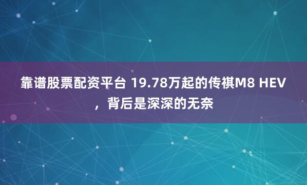 靠谱股票配资平台 19.78万起的传祺M8 HEV，背后是深深的无奈