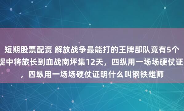 短期股票配资 解放战争最能打的王牌部队竟有5个旅4.5万人？从活捉中将旅长到血战南坪集12天，四纵用一场场硬仗证明什么叫钢铁雄师