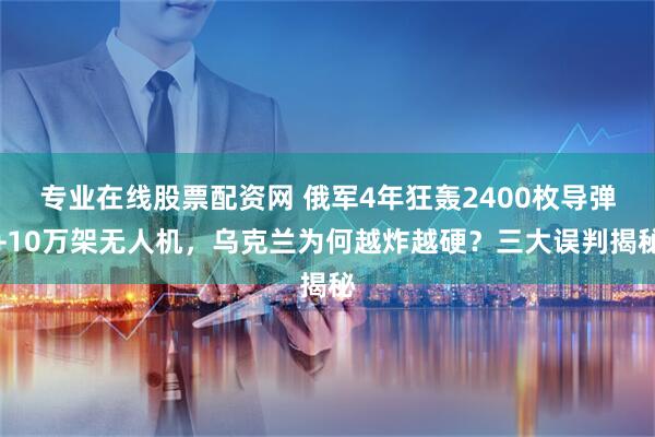 专业在线股票配资网 俄军4年狂轰2400枚导弹+10万架无人机，乌克兰为何越炸越硬？三大误判揭秘