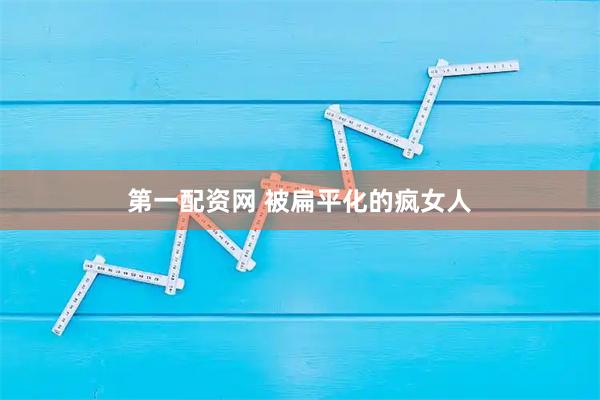 第一配资网 被扁平化的疯女人