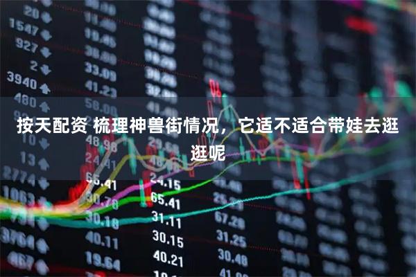 按天配资 梳理神兽街情况，它适不适合带娃去逛逛呢