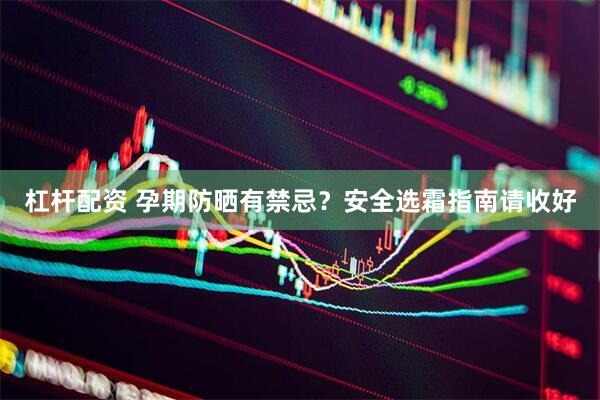 杠杆配资 孕期防晒有禁忌？安全选霜指南请收好