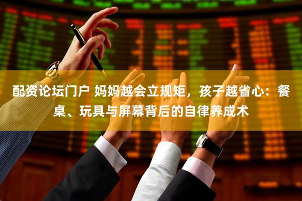 配资论坛门户 妈妈越会立规矩，孩子越省心：餐桌、玩具与屏幕背后的自律养成术