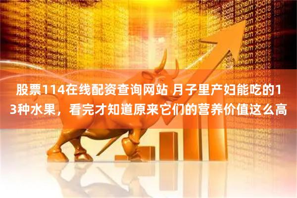 股票114在线配资查询网站 月子里产妇能吃的13种水果，看完才知道原来它们的营养价值这么高