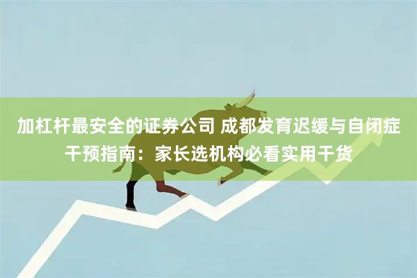 加杠杆最安全的证券公司 成都发育迟缓与自闭症干预指南：家长选机构必看实用干货