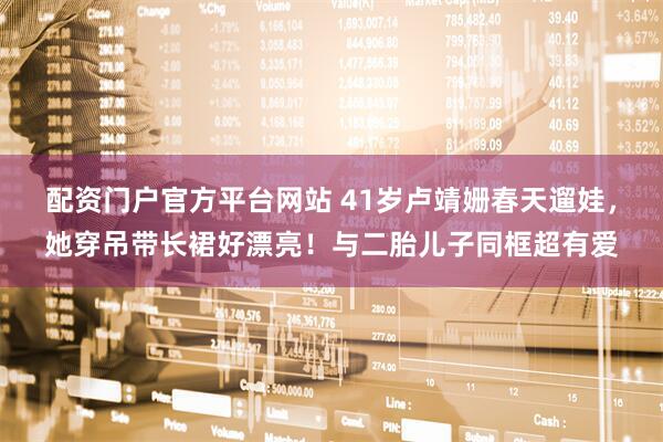 配资门户官方平台网站 41岁卢靖姗春天遛娃，她穿吊带长裙好漂亮！与二胎儿子同框超有爱