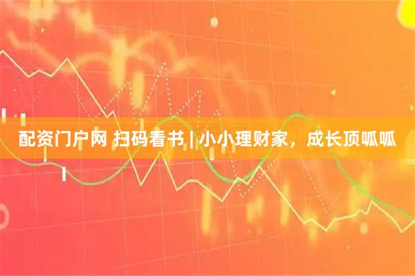 配资门户网 扫码看书 | 小小理财家，成长顶呱呱