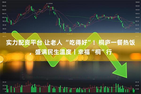 实力配资平台 让老人 “吃得好”！桐庐一餐热饭，盛满民生温度丨幸福“桐”行