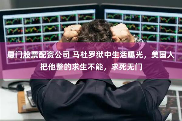 厦门股票配资公司 马杜罗狱中生活曝光，美国人把他整的求生不能，求死无门