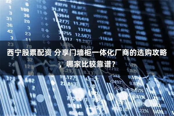 西宁股票配资 分享门墙柜一体化厂商的选购攻略，哪家比较靠谱？