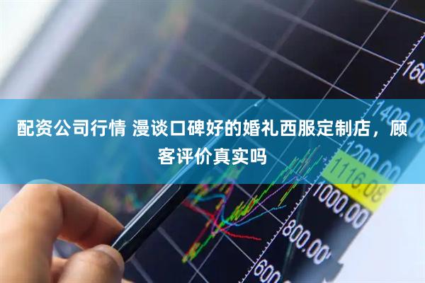 配资公司行情 漫谈口碑好的婚礼西服定制店，顾客评价真实吗