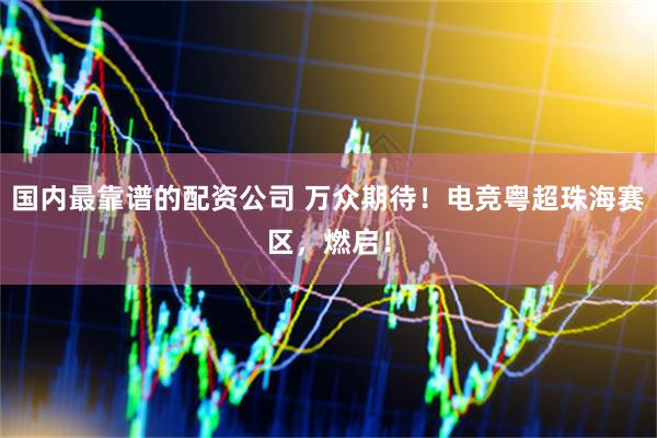 国内最靠谱的配资公司 万众期待！电竞粤超珠海赛区，燃启！