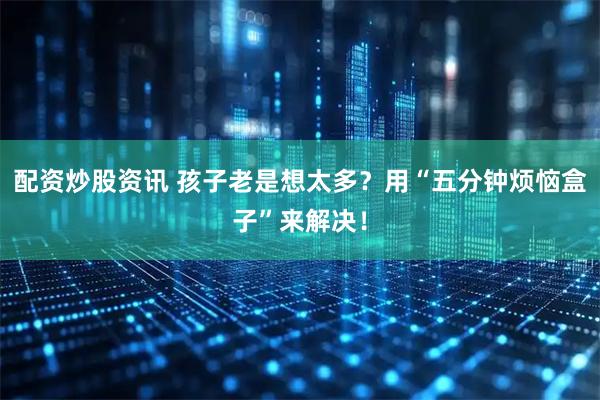 配资炒股资讯 孩子老是想太多？用“五分钟烦恼盒子”来解决！