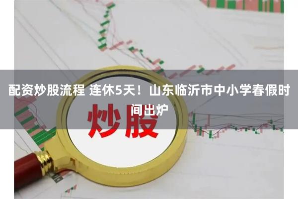 配资炒股流程 连休5天！山东临沂市中小学春假时间出炉
