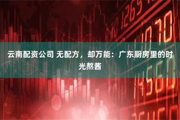 云南配资公司 无配方，却万能：广东厨房里的时光熬酱