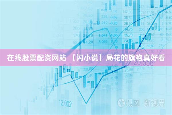 在线股票配资网站 【闪小说】局花的旗袍真好看