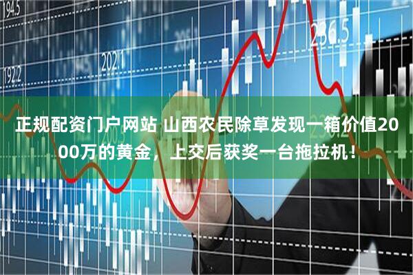 正规配资门户网站 山西农民除草发现一箱价值2000万的黄金，上交后获奖一台拖拉机！