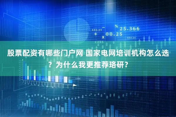 股票配资有哪些门户网 国家电网培训机构怎么选？为什么我更推荐珞研？