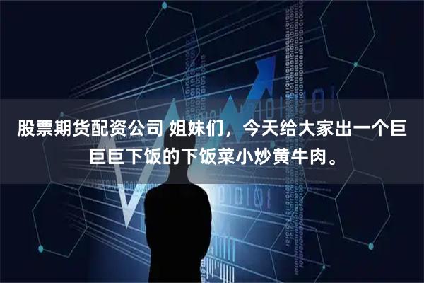 股票期货配资公司 姐妹们，今天给大家出一个巨巨巨下饭的下饭菜小炒黄牛肉。